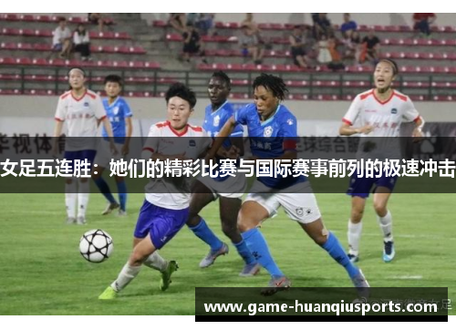 女足五连胜：她们的精彩比赛与国际赛事前列的极速冲击