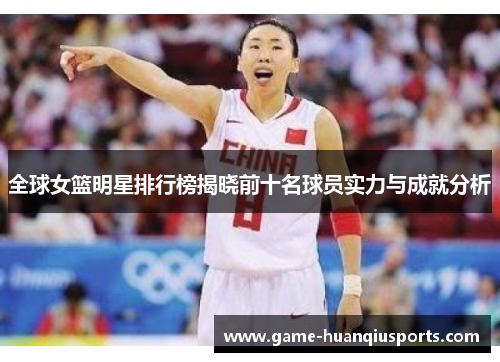 全球女篮明星排行榜揭晓前十名球员实力与成就分析