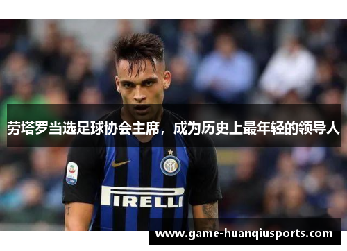 劳塔罗当选足球协会主席，成为历史上最年轻的领导人