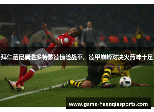 拜仁慕尼黑遇多特蒙德惊险战平，德甲巅峰对决火药味十足