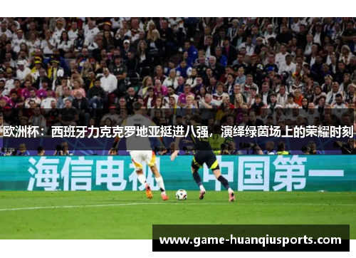 欧洲杯：西班牙力克克罗地亚挺进八强，演绎绿茵场上的荣耀时刻