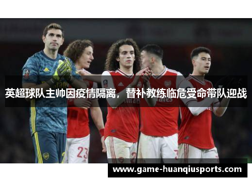 英超球队主帅因疫情隔离，替补教练临危受命带队迎战