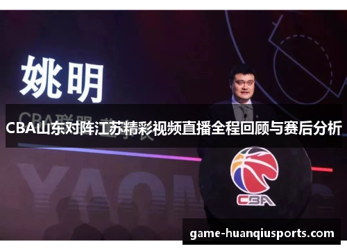 CBA山东对阵江苏精彩视频直播全程回顾与赛后分析