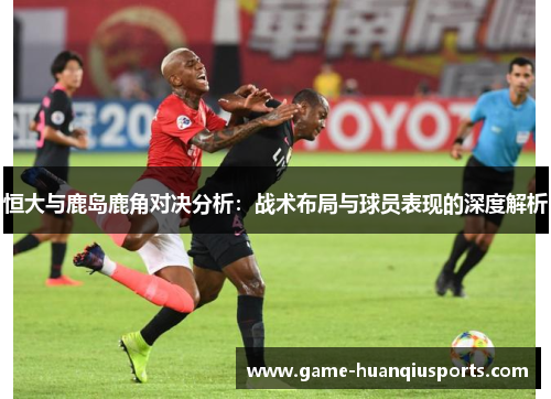 恒大与鹿岛鹿角对决分析：战术布局与球员表现的深度解析
