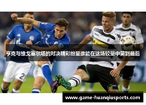 亨克与维戈塞尔塔的对决精彩纷呈谁能在这场较量中笑到最后