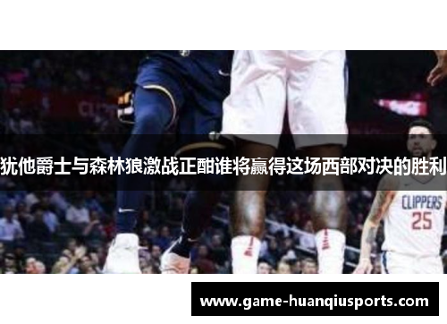 犹他爵士与森林狼激战正酣谁将赢得这场西部对决的胜利